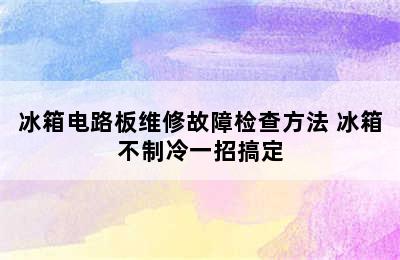 冰箱电路板维修故障检查方法 冰箱不制冷一招搞定